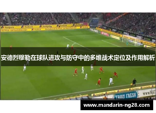 安德烈穆勒在球队进攻与防守中的多维战术定位及作用解析