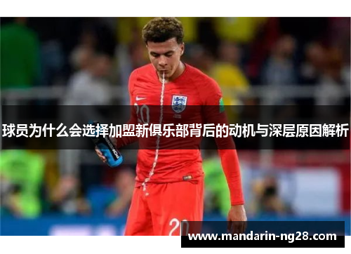 球员为什么会选择加盟新俱乐部背后的动机与深层原因解析