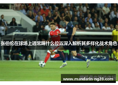 张伯伦在球场上通常踢什么位置深入解析其多样化战术角色 张伯伦在球场上通常踢什么位置深入解析其多样化战术角色