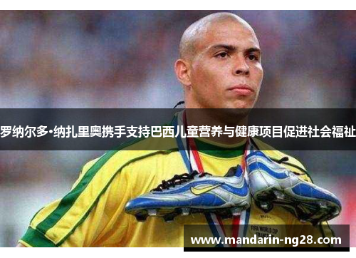 罗纳尔多·纳扎里奥携手支持巴西儿童营养与健康项目促进社会福祉 罗纳尔多·纳扎里奥携手支持巴西儿童营养与健康项目促进社会福祉