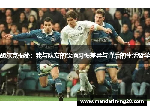 胡尔克揭秘:我与队友的饮酒习惯差异与背后的生活哲学 胡尔克揭秘:我与队友的饮酒习惯差异与背后的生活哲学