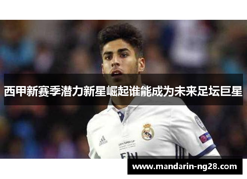 西甲新赛季潜力新星崛起谁能成为未来足坛巨星