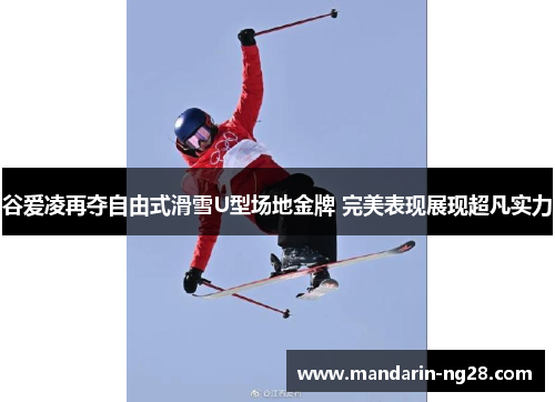 谷爱凌再夺自由式滑雪U型场地金牌 完美表现展现超凡实力 谷爱凌再夺自由式滑雪U型场地金牌 完美表现展现超凡实力
