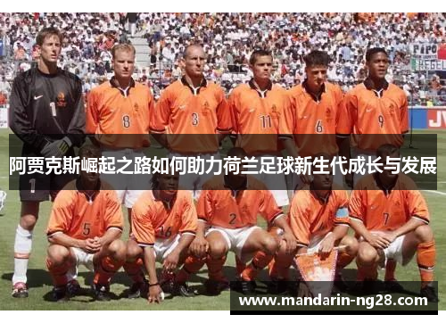 阿贾克斯崛起之路如何助力荷兰足球新生代成长与发展 阿贾克斯崛起之路如何助力荷兰足球新生代成长与发展