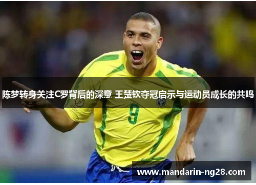 陈梦转身关注C罗背后的深意 王楚钦夺冠启示与运动员成长的共鸣 陈梦转身关注C罗背后的深意 王楚钦夺冠启示与运动员成长的共鸣