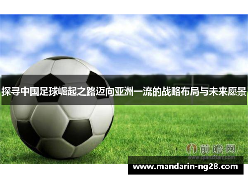 探寻中国足球崛起之路迈向亚洲一流的战略布局与未来愿景 探寻中国足球崛起之路迈向亚洲一流的战略布局与未来愿景