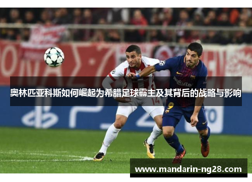 奥林匹亚科斯如何崛起为希腊足球霸主及其背后的战略与影响