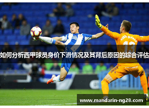 如何分析西甲球员身价下滑情况及其背后原因的综合评估 如何分析西甲球员身价下滑情况及其背后原因的综合评估