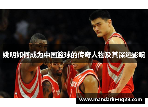 姚明如何成为中国篮球的传奇人物及其深远影响 姚明如何成为中国篮球的传奇人物及其深远影响