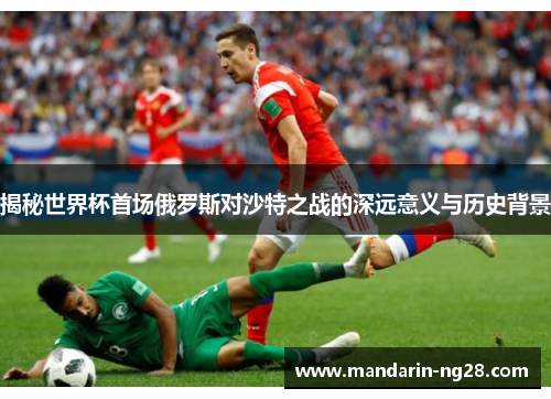 揭秘世界杯首场俄罗斯对沙特之战的深远意义与历史背景