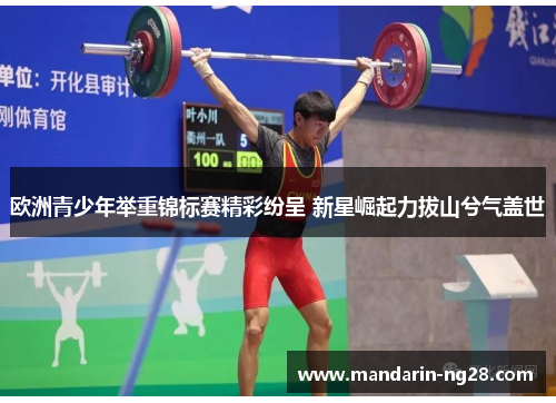 欧洲青少年举重锦标赛精彩纷呈 新星崛起力拔山兮气盖世